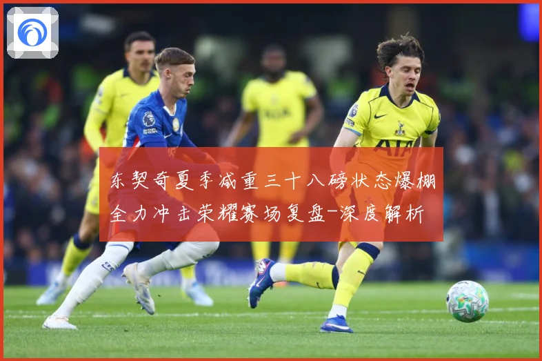 东契奇夏季减重三十八磅状态爆棚全力冲击荣耀赛场复盘-深度解析