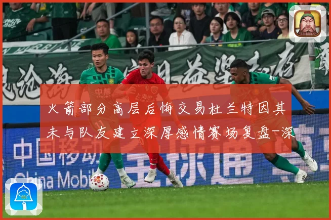 火箭部分高层后悔交易杜兰特因其未与队友建立深厚感情赛场复盘-深度解析