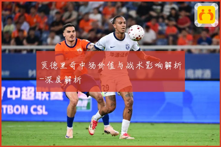 莫德里奇中场价值与战术影响解析-深度解析