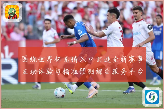 围绕世界杯竞猜入口打造全新赛事互动体验与精准预测综合服务平台数据研判-深度解析