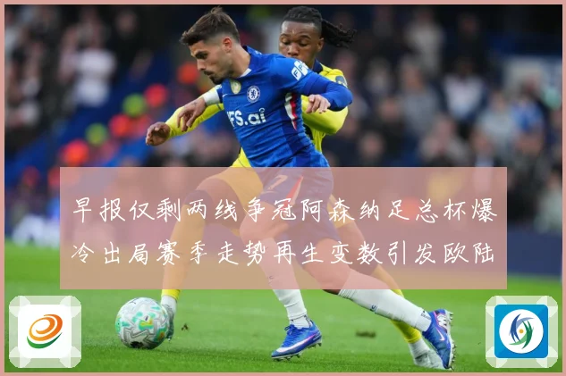 早报仅剩两线争冠阿森纳足总杯爆冷出局赛季走势再生变数引发欧陆战术观察-深度解析