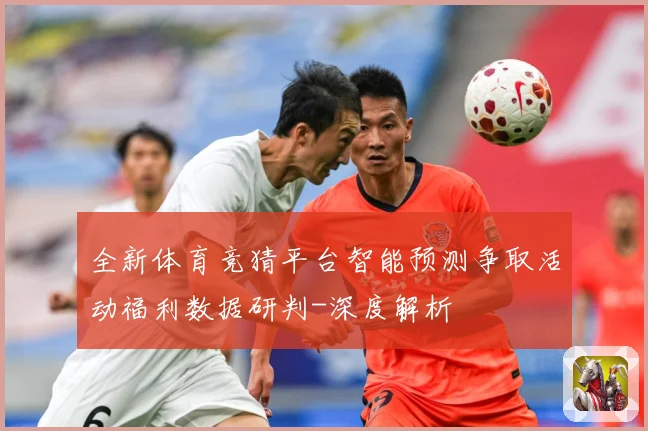 全新体育竞猜平台智能预测争取活动福利数据研判-深度解析