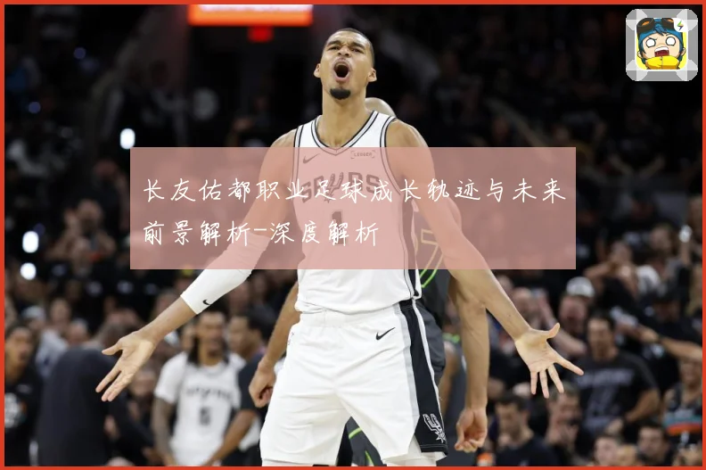 长友佑都职业足球成长轨迹与未来前景解析-深度解析