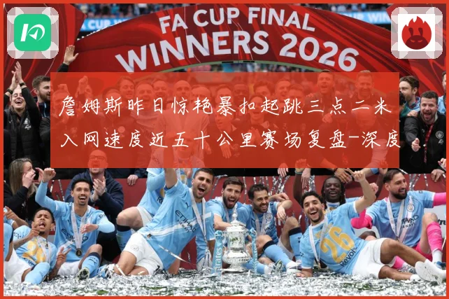 詹姆斯昨日惊艳暴扣起跳三点二米入网速度近五十公里赛场复盘-深度解析
