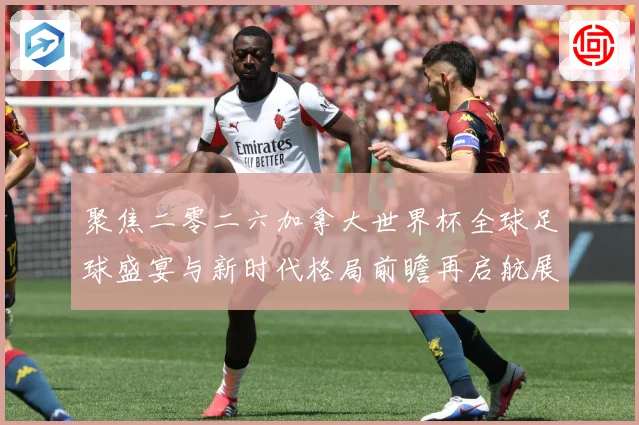 聚焦二零二六加拿大世界杯全球足球盛宴与新时代格局前瞻再启航展数据研判-深度解析