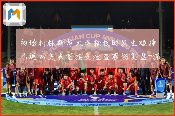 约翰科林斯与大洛抢板时发生碰撞已返回更衣室接受检查赛场复盘-深度解析