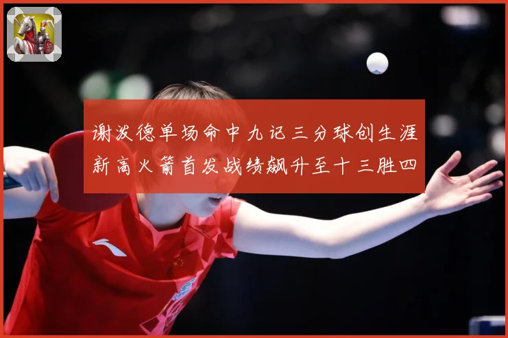 谢泼德单场命中九记三分球创生涯新高火箭首发战绩飙升至十三胜四赛场复盘-深度解析