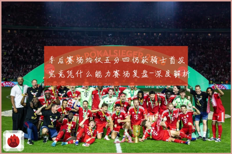 季后赛场均仅五分四仍获骑士首发究竟凭什么能力赛场复盘-深度解析