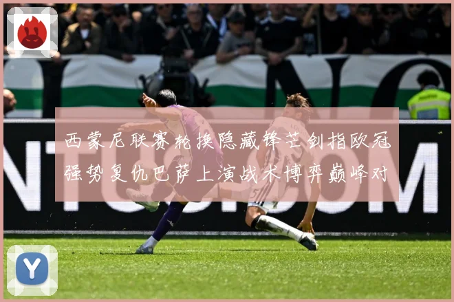 西蒙尼联赛轮换隐藏锋芒剑指欧冠强势复仇巴萨上演战术博弈巅峰对战术观察-深度解析