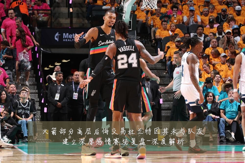 火箭部分高层后悔交易杜兰特因其未与队友建立深厚感情赛场复盘-深度解析