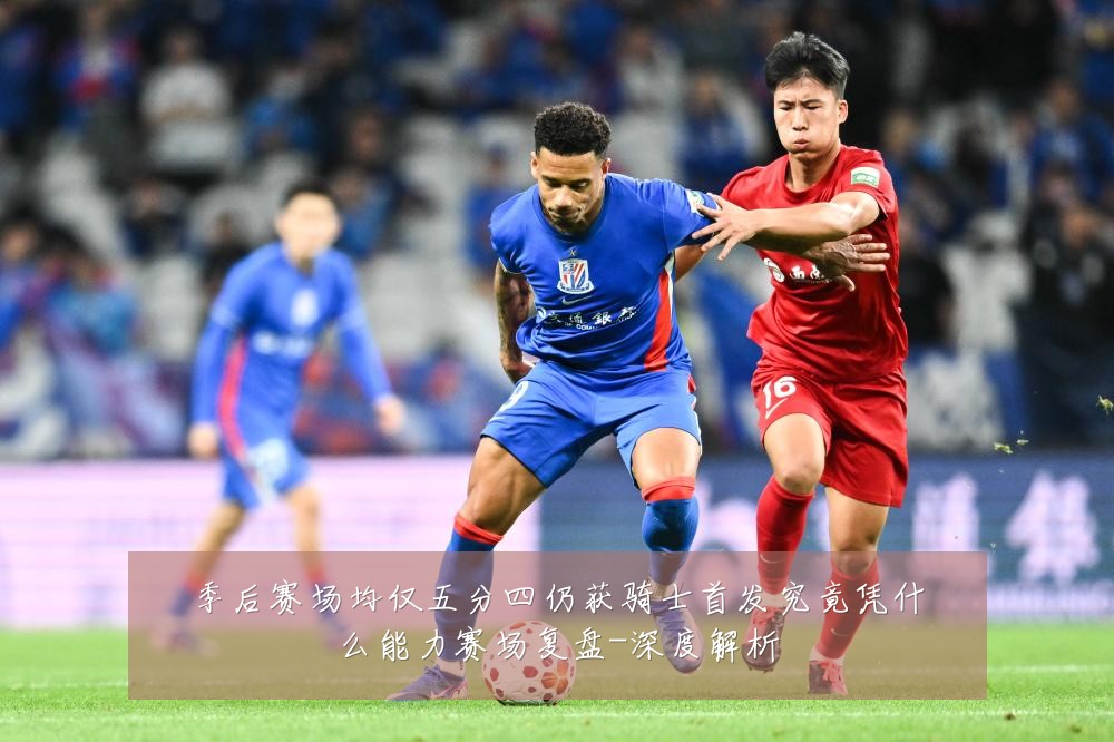 季后赛场均仅五分四仍获骑士首发究竟凭什么能力赛场复盘-深度解析