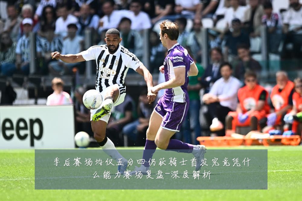 季后赛场均仅五分四仍获骑士首发究竟凭什么能力赛场复盘-深度解析