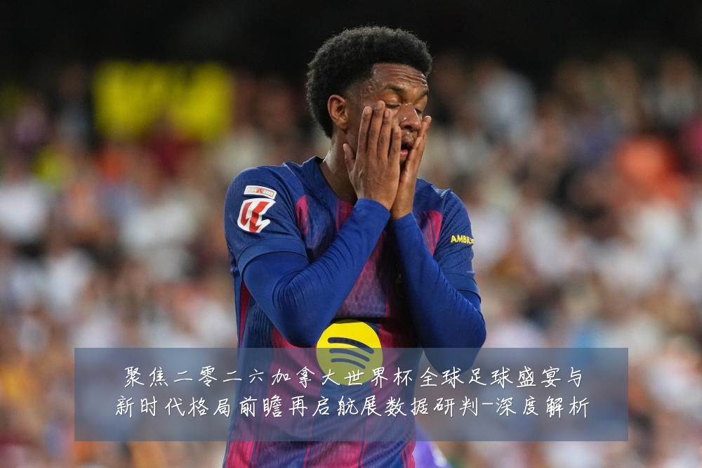 聚焦二零二六加拿大世界杯全球足球盛宴与新时代格局前瞻再启航展数据研判-深度解析