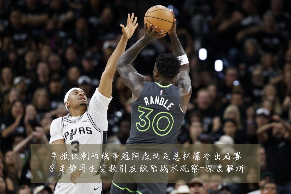 早报仅剩两线争冠阿森纳足总杯爆冷出局赛季走势再生变数引发欧陆战术观察-深度解析