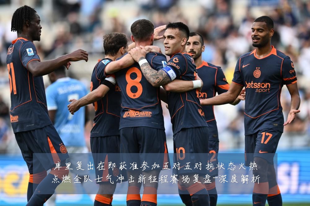 库里复出在即获准参加五对五对抗状态火热点燃全队士气冲击新征程赛场复盘-深度解析