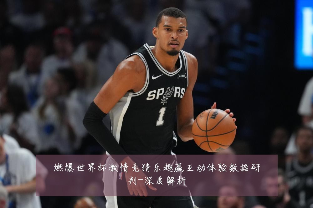 燃爆世界杯激情竞猜乐趣赢互动体验数据研判-深度解析