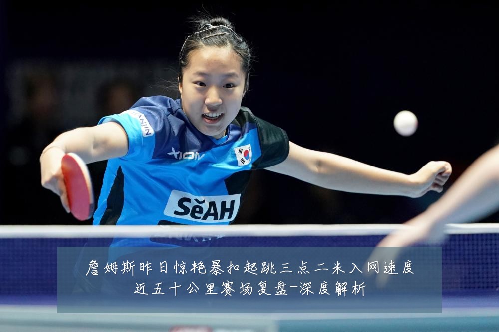 詹姆斯昨日惊艳暴扣起跳三点二米入网速度近五十公里赛场复盘-深度解析