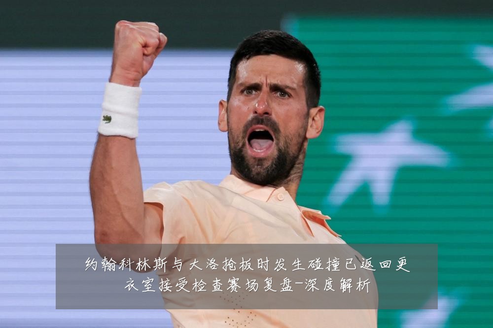约翰科林斯与大洛抢板时发生碰撞已返回更衣室接受检查赛场复盘-深度解析